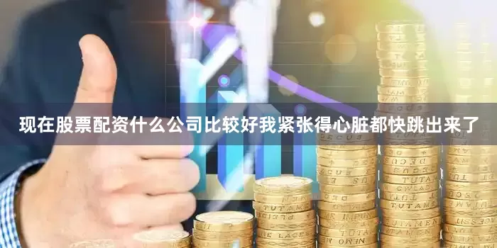 现在股票配资什么公司比较好我紧张得心脏都快跳出来了