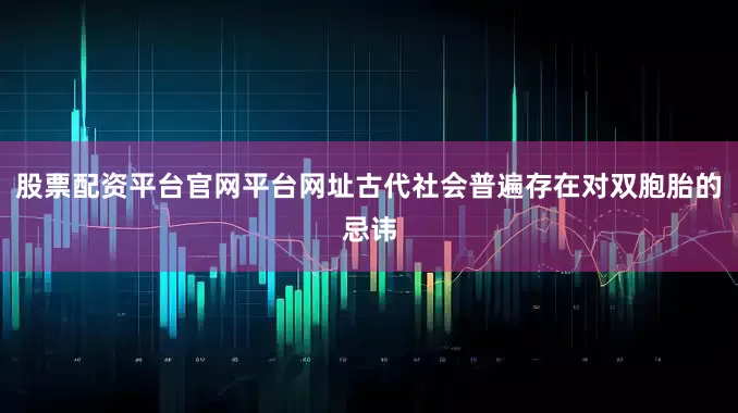 股票配资平台官网平台网址古代社会普遍存在对双胞胎的忌讳