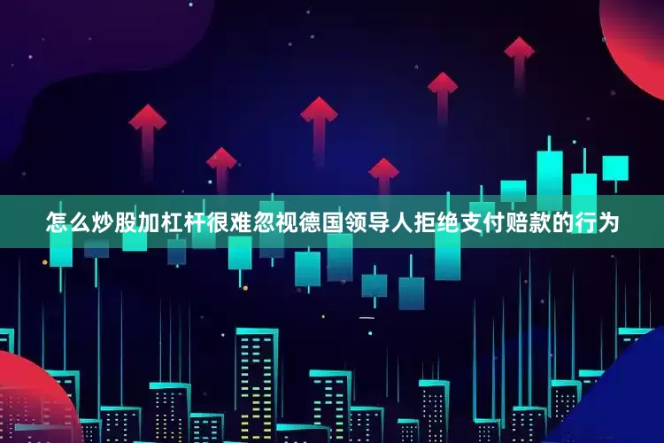 怎么炒股加杠杆很难忽视德国领导人拒绝支付赔款的行为