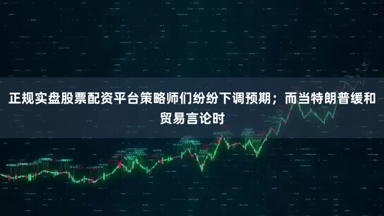 正规实盘股票配资平台策略师们纷纷下调预期；而当特朗普缓和贸易言论时