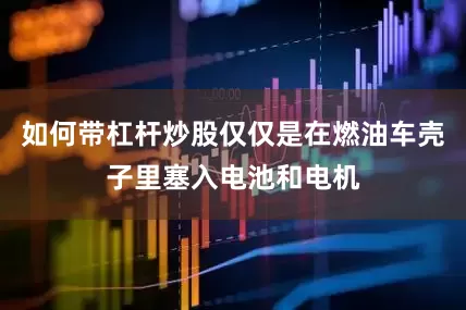 如何带杠杆炒股仅仅是在燃油车壳子里塞入电池和电机