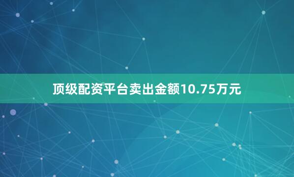 顶级配资平台卖出金额10.75万元