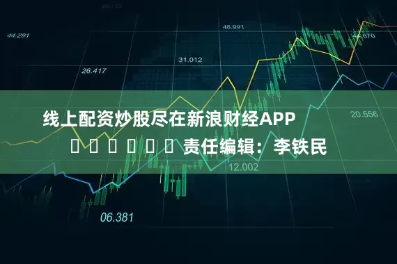 线上配资炒股尽在新浪财经APP            						责任编辑：李铁民