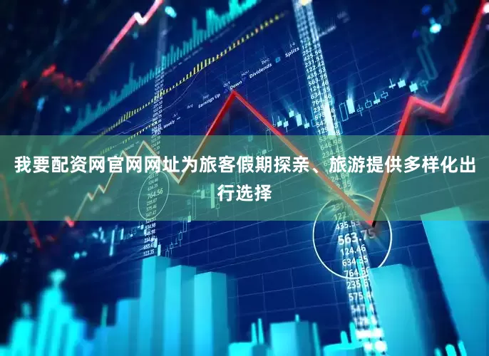 我要配资网官网网址为旅客假期探亲、旅游提供多样化出行选择