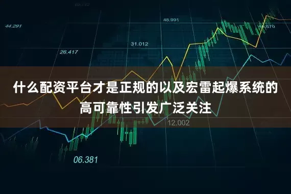 什么配资平台才是正规的以及宏雷起爆系统的高可靠性引发广泛关注