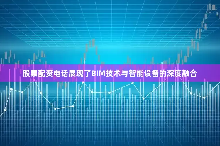 股票配资电话展现了BIM技术与智能设备的深度融合