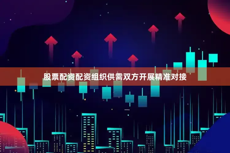 股票配资配资组织供需双方开展精准对接