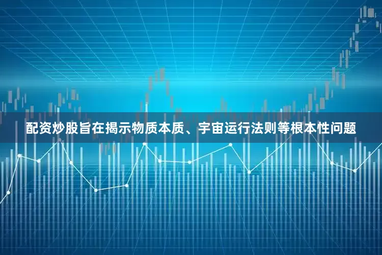 配资炒股旨在揭示物质本质、宇宙运行法则等根本性问题
