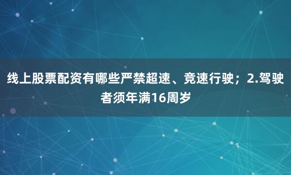 线上股票配资有哪些严禁超速、竞速行驶；2.驾驶者须年满16周岁