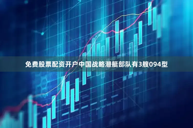 免费股票配资开户中国战略潜艇部队有3艘094型