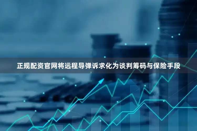 正规配资官网将远程导弹诉求化为谈判筹码与保险手段