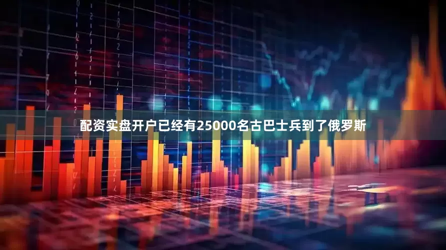 配资实盘开户已经有25000名古巴士兵到了俄罗斯
