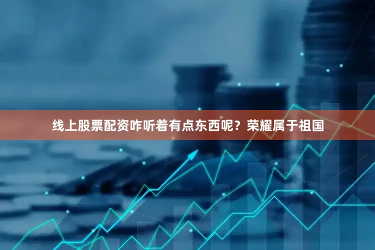 线上股票配资咋听着有点东西呢？荣耀属于祖国