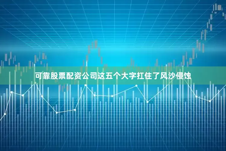 可靠股票配资公司这五个大字扛住了风沙侵蚀