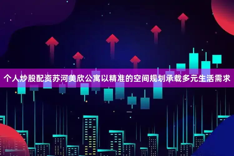 个人炒股配资　　苏河美欣公寓以精准的空间规划承载多元生活需求