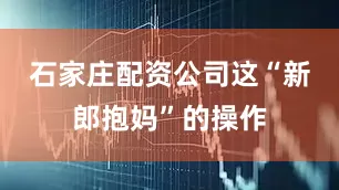 石家庄配资公司这“新郎抱妈”的操作