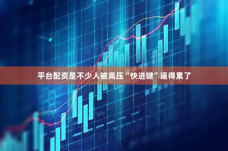 平台配资是不少人被高压“快进键”逼得累了