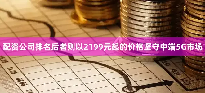 配资公司排名后者则以2199元起的价格坚守中端5G市场